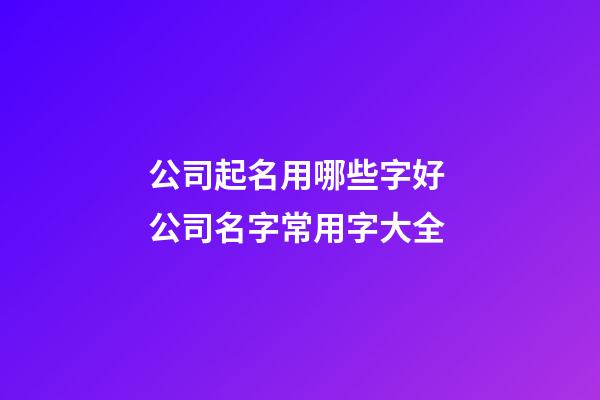 公司起名用哪些字好 公司名字常用字大全-第1张-公司起名-玄机派